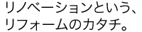 リノベーションという、リフォームのカタチ。
