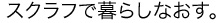 スクラフで暮らしなおす。
